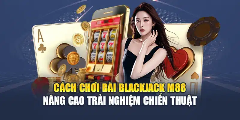 Cách Chơi Bài Blackjack Cơ Bản Và Hiệu Quả Tại M88 2 Cách chơi bài Blackjack M88 nâng cao trải nghiệm chiến thuật